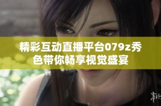 精彩互动直播平台079z秀色带你畅享视觉盛宴