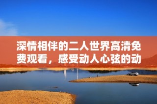 深情相伴的二人世界高清免费观看，感受动人心弦的动画电影魅力