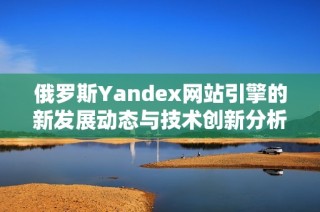 俄罗斯Yandex网站引擎的新发展动态与技术创新分析