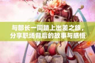 与部长一同踏上出差之旅，分享职场背后的故事与感悟