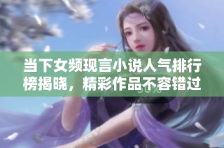 当下女频现言小说人气排行榜揭晓，精彩作品不容错过