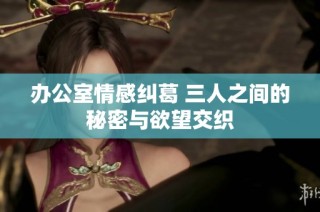 办公室情感纠葛 三人之间的秘密与欲望交织