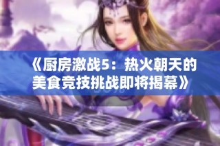 《厨房激战5：热火朝天的美食竞技挑战即将揭幕》
