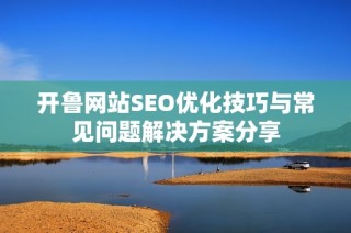 开鲁网站SEO优化技巧与常见问题解决方案分享