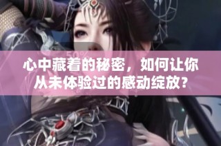 心中藏着的秘密，如何让你从未体验过的感动绽放？