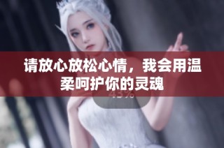 请放心放松心情，我会用温柔呵护你的灵魂