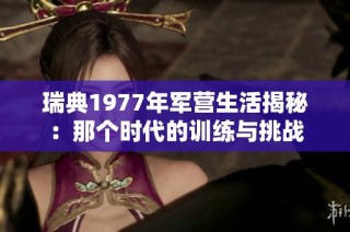 瑞典1977年军营生活揭秘：那个时代的训练与挑战