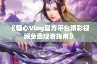 《糖心Vlog官方平台精彩视频免费观看指南》