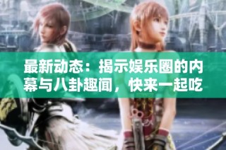 最新动态：揭示娱乐圈的内幕与八卦趣闻，快来一起吃瓜吧！
