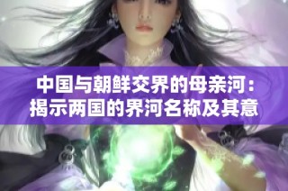 中国与朝鲜交界的母亲河：揭示两国的界河名称及其意义