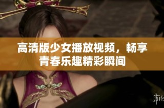 高清版少女播放视频，畅享青春乐趣精彩瞬间