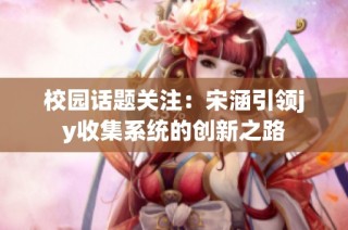 校园话题关注：宋涵引领jy收集系统的创新之路