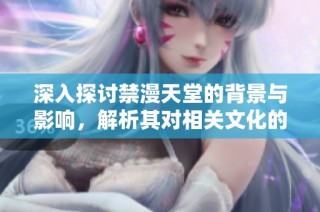 深入探讨禁漫天堂的背景与影响，解析其对相关文化的影响和反响