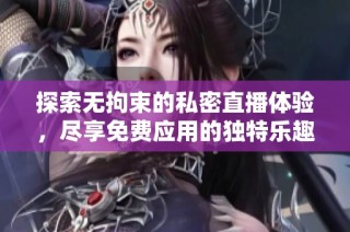 探索无拘束的私密直播体验，尽享免费应用的独特乐趣