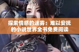 探索情感的迷雾：难以安抚的小说世界全书免费阅读
