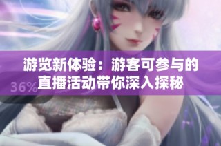 游览新体验：游客可参与的直播活动带你深入探秘
