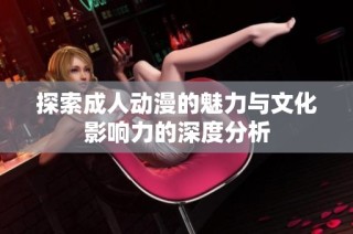 探索成人动漫的魅力与文化影响力的深度分析