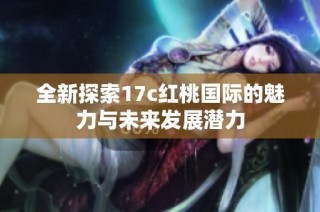 全新探索17c红桃国际的魅力与未来发展潜力