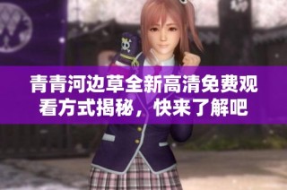 青青河边草全新高清免费观看方式揭秘，快来了解吧