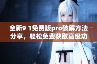 全新9 1免费版pro破解方法分享，轻松免费获取高级功能