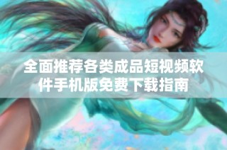 全面推荐各类成品短视频软件手机版免费下载指南