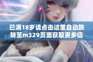 已满18岁请点击这里自动跳转至m329页面获取更多信息