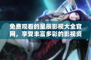 免费观看的星辰影视大全官网，享受丰富多彩的影视资源