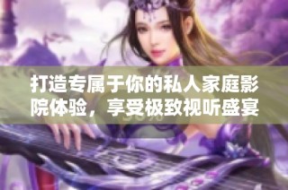 打造专属于你的私人家庭影院体验，享受极致视听盛宴