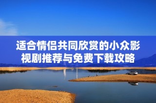适合情侣共同欣赏的小众影视剧推荐与免费下载攻略