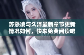 苏熙凌与久泽最新章节更新情况如何，快来免费阅读吧！
