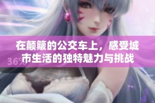在颠簸的公交车上，感受城市生活的独特魅力与挑战