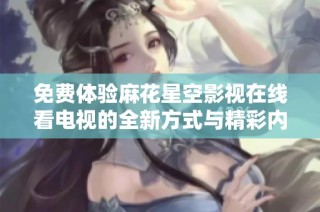 免费体验麻花星空影视在线看电视的全新方式与精彩内容分享