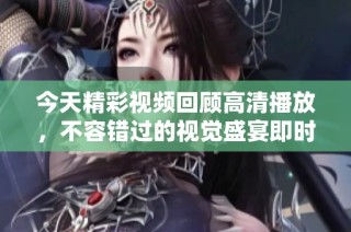 今天精彩视频回顾高清播放，不容错过的视觉盛宴即时呈现