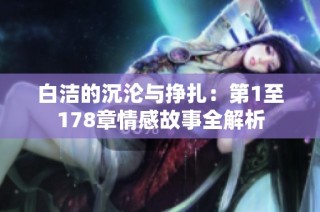 白洁的沉沦与挣扎：第1至178章情感故事全解析