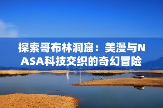 探索哥布林洞窟：美漫与NASA科技交织的奇幻冒险
