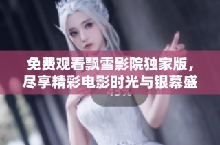 免费观看飘雪影院独家版，尽享精彩电影时光与银幕盛宴