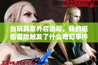 当玩具意外启动后，我的逛街冒险触发了什么奇幻事件