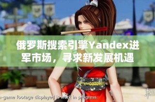 俄罗斯搜索引擎Yandex进军市场，寻求新发展机遇
