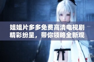 姐姐片多多免费高清电视剧精彩纷呈，带你领略全新观影体验