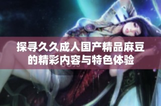 探寻久久成人国产精品麻豆的精彩内容与特色体验