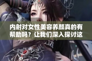 内射对女性美容养颜真的有帮助吗？让我们深入探讨这个话题