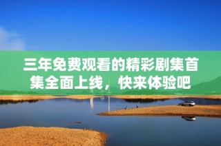 三年免费观看的精彩剧集首集全面上线，快来体验吧