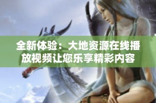 全新体验：大地资源在线播放视频让您乐享精彩内容