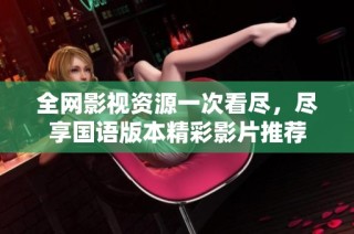 全网影视资源一次看尽，尽享国语版本精彩影片推荐