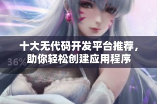 十大无代码开发平台推荐，助你轻松创建应用程序