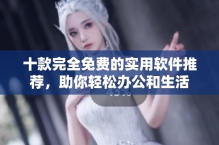 十款完全免费的实用软件推荐，助你轻松办公和生活