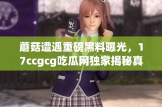 蘑菇遭遇重磅黑料曝光，17ccgcg吃瓜网独家揭秘真相