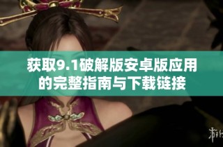 获取9.1破解版安卓版应用的完整指南与下载链接