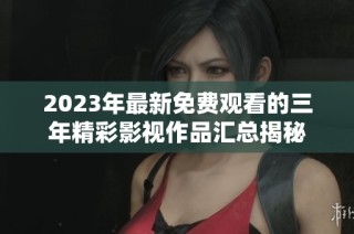 2023年最新免费观看的三年精彩影视作品汇总揭秘