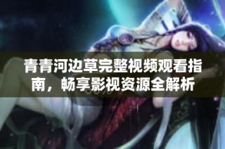 青青河边草完整视频观看指南，畅享影视资源全解析